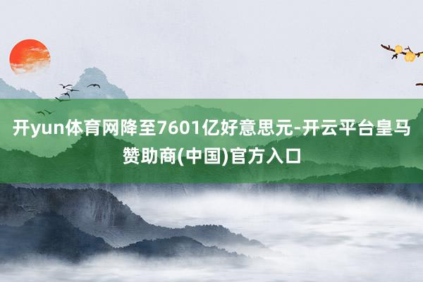 开yun体育网降至7601亿好意思元-开云平台皇马赞助商(中国)官方入口