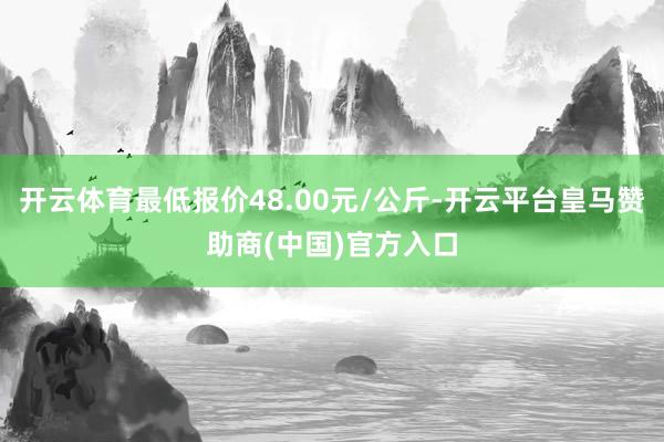 开云体育最低报价48.00元/公斤-开云平台皇马赞助商(中国)官方入口