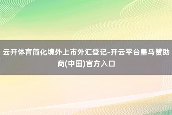 云开体育简化境外上市外汇登记-开云平台皇马赞助商(中国)官方入口