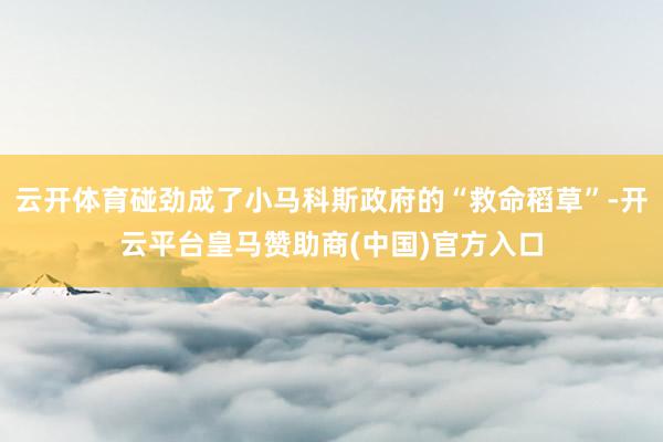 云开体育碰劲成了小马科斯政府的“救命稻草”-开云平台皇马赞助商(中国)官方入口