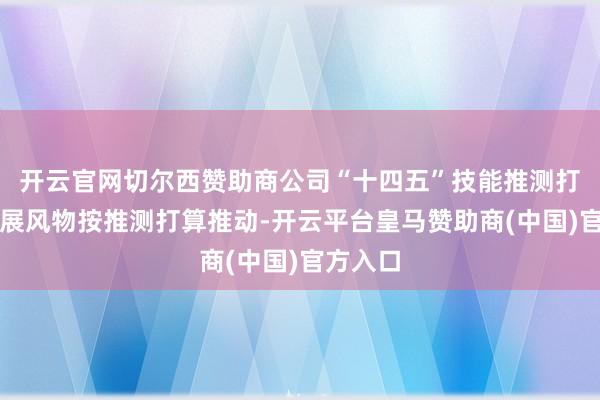 开云官网切尔西赞助商公司“十四五”技能推测打算的发展风物按推测打算推动-开云平台皇马赞助商(中国)官方入口