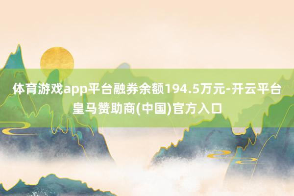 体育游戏app平台融券余额194.5万元-开云平台皇马赞助商(中国)官方入口