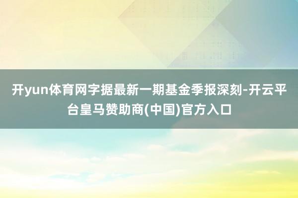 开yun体育网字据最新一期基金季报深刻-开云平台皇马赞助商(中国)官方入口