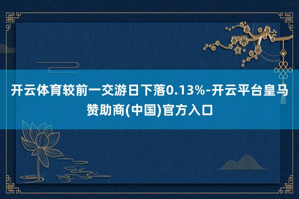 开云体育较前一交游日下落0.13%-开云平台皇马赞助商(中国)官方入口