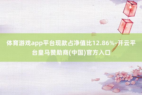 体育游戏app平台现款占净值比12.86%-开云平台皇马赞助商(中国)官方入口
