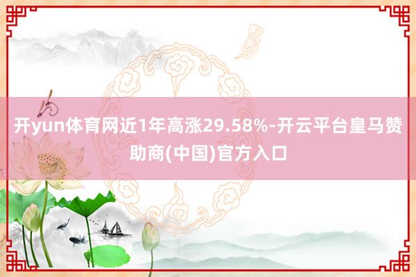 开yun体育网近1年高涨29.58%-开云平台皇马赞助商(中国)官方入口