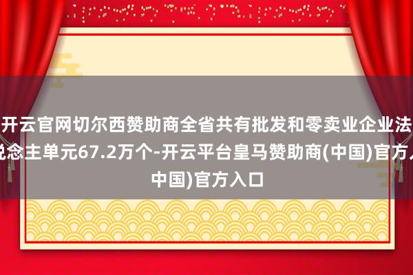 开云官网切尔西赞助商全省共有批发和零卖业企业法东说念主单元67.2万个-开云平台皇马赞助商(中国)官方入口