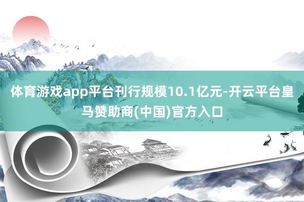 体育游戏app平台刊行规模10.1亿元-开云平台皇马赞助商(中国)官方入口