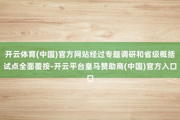 开云体育(中国)官方网站经过专题调研和省级概括试点全面覆按-开云平台皇马赞助商(中国)官方入口