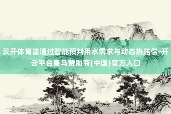 云开体育能通过智能预判用水需求与动态热赔偿-开云平台皇马赞助商(中国)官方入口