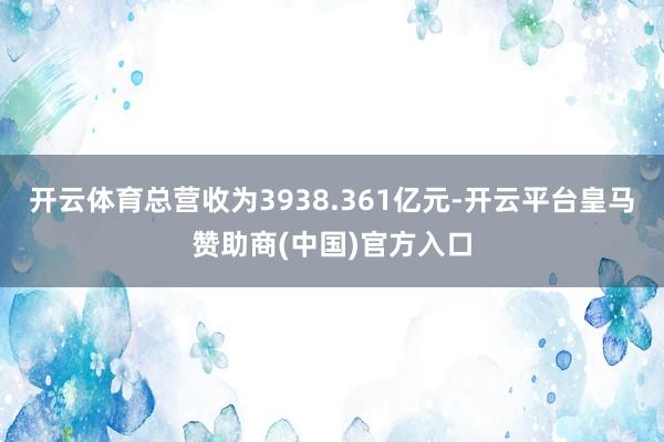 开云体育总营收为3938.361亿元-开云平台皇马赞助商(中国)官方入口