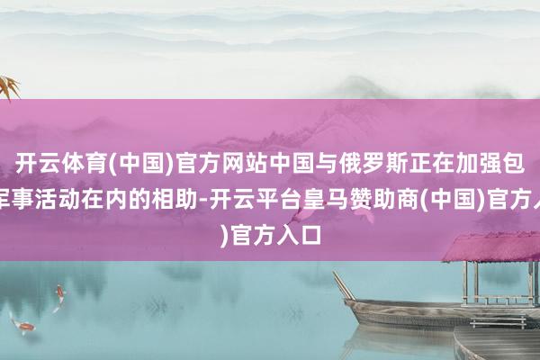 开云体育(中国)官方网站中国与俄罗斯正在加强包括军事活动在内的相助-开云平台皇马赞助商(中国)官方入口