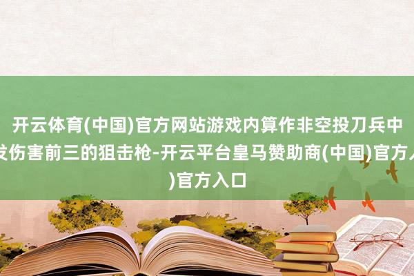 开云体育(中国)官方网站游戏内算作非空投刀兵中单发伤害前三的狙击枪-开云平台皇马赞助商(中国)官方入口