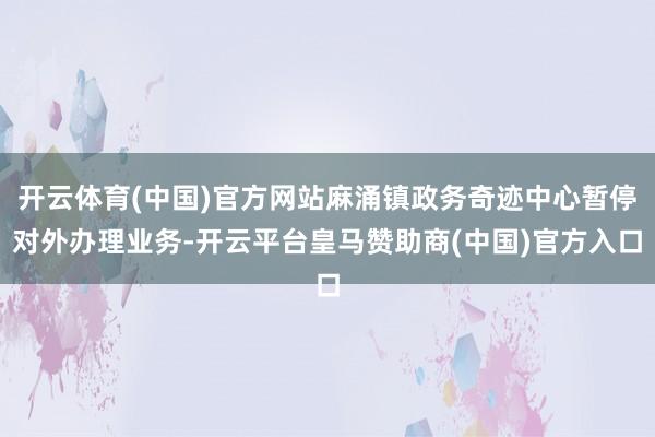 开云体育(中国)官方网站麻涌镇政务奇迹中心暂停对外办理业务-开云平台皇马赞助商(中国)官方入口