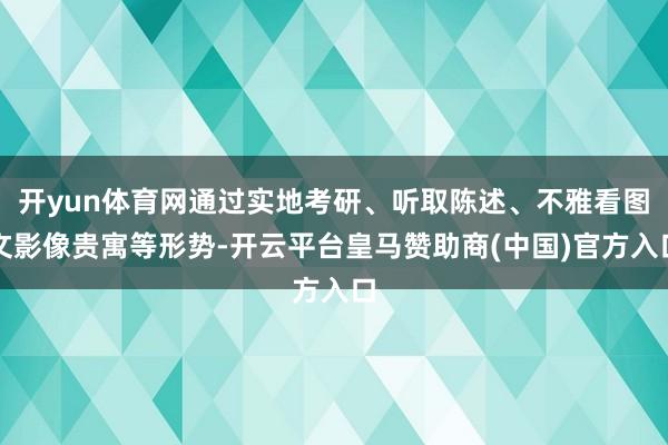 开yun体育网通过实地考研、听取陈述、不雅看图文影像贵寓等形势-开云平台皇马赞助商(中国)官方入口