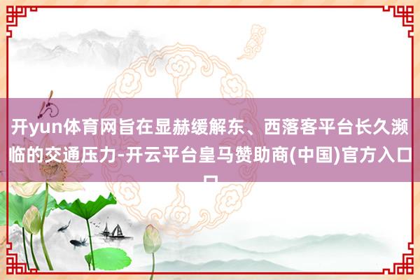开yun体育网旨在显赫缓解东、西落客平台长久濒临的交通压力-开云平台皇马赞助商(中国)官方入口
