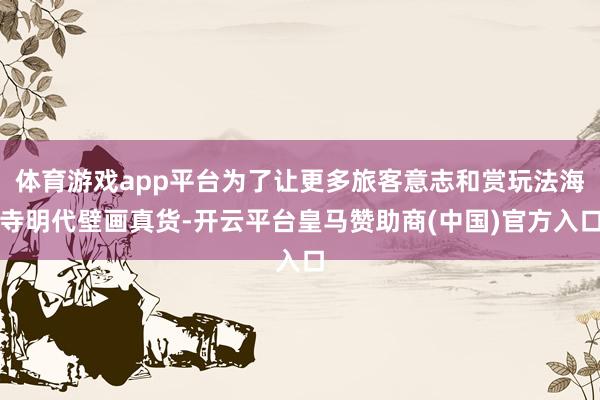 体育游戏app平台为了让更多旅客意志和赏玩法海寺明代壁画真货-开云平台皇马赞助商(中国)官方入口