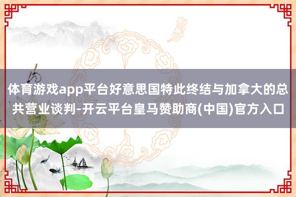 体育游戏app平台好意思国特此终结与加拿大的总共营业谈判-开云平台皇马赞助商(中国)官方入口
