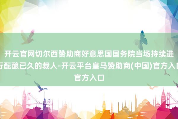 开云官网切尔西赞助商好意思国国务院当场持续进行酝酿已久的裁人-开云平台皇马赞助商(中国)官方入口
