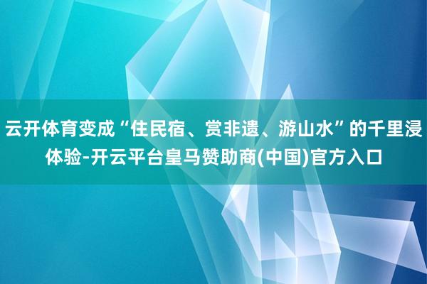 云开体育变成“住民宿、赏非遗、游山水”的千里浸体验-开云平台皇马赞助商(中国)官方入口