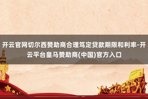 开云官网切尔西赞助商合理笃定贷款期限和利率-开云平台皇马赞助商(中国)官方入口