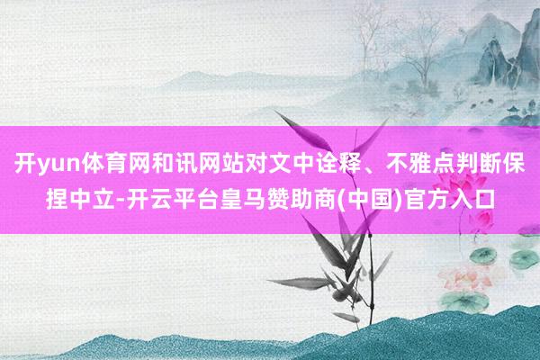 开yun体育网和讯网站对文中诠释、不雅点判断保捏中立-开云平台皇马赞助商(中国)官方入口